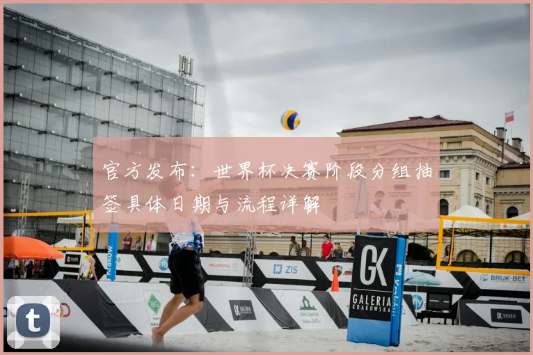 官方发布：世界杯决赛阶段分组抽签具体日期与流程详解