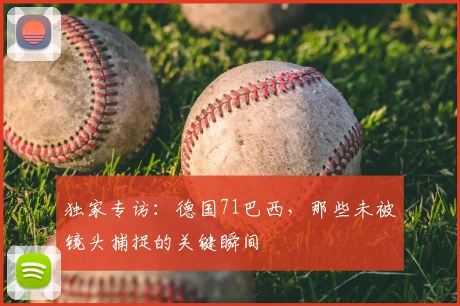 独家专访：德国71巴西，那些未被镜头捕捉的关键瞬间