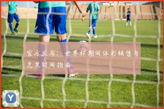 官方发布：世界杯期间体彩销售与兑奖时间指南