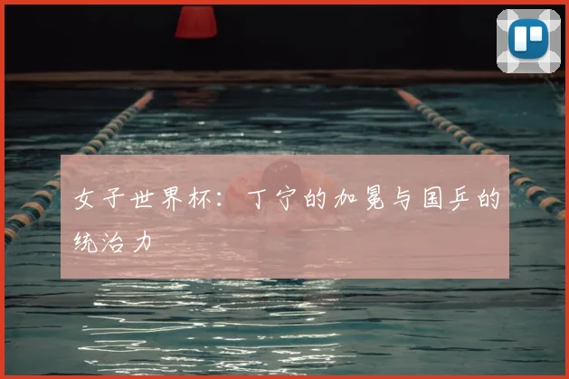 女子世界杯：丁宁的加冕与国乒的统治力