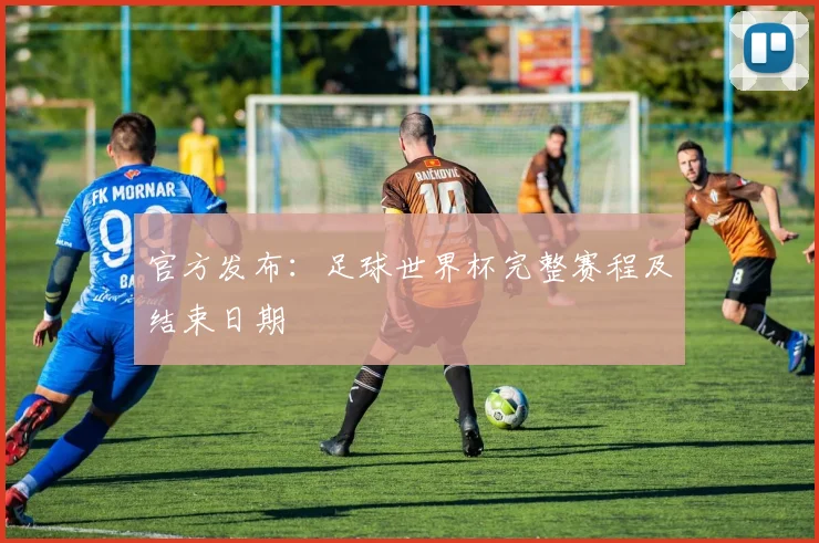 官方发布：足球世界杯完整赛程及结束日期