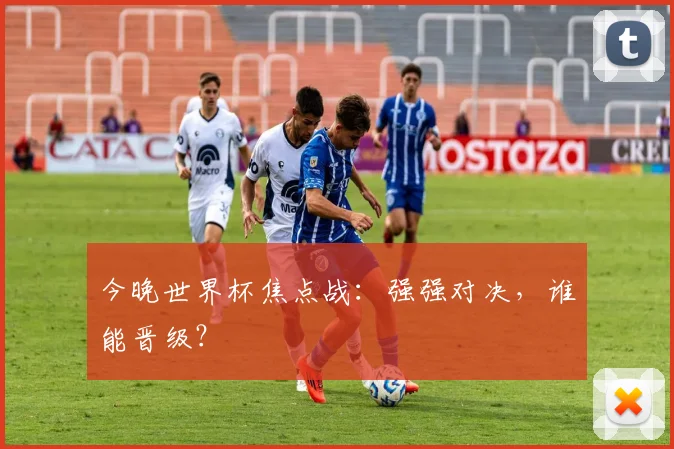 今晚世界杯焦点战:强强对决,谁能晋级?