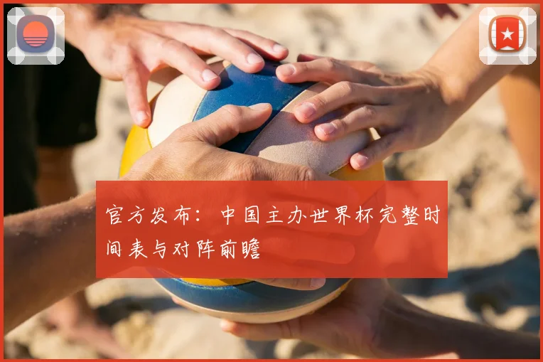 官方发布：中国主办世界杯完整时间表与对阵前瞻