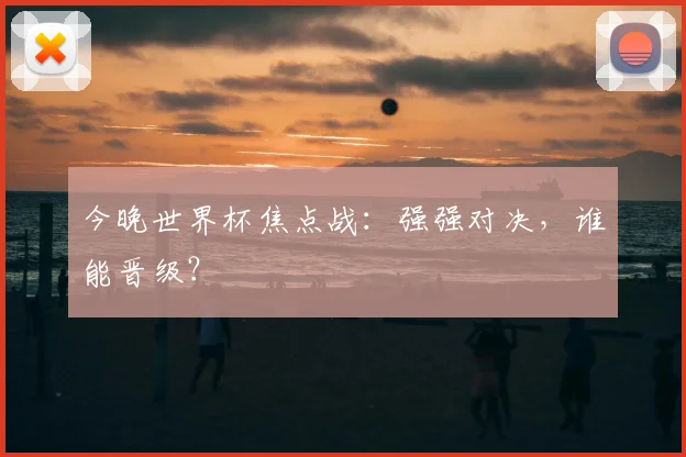今晚世界杯焦点战:强强对决,谁能晋级?