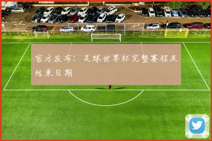 官方发布：足球世界杯完整赛程及结束日期