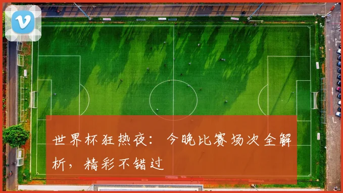 世界杯狂热夜:今晚比赛场次全解析,精彩不错过