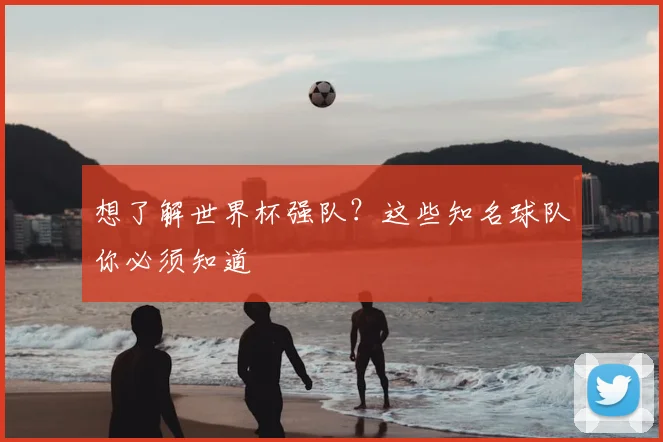 想了解世界杯强队？这些知名球队你必须知道