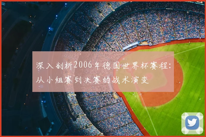 深入剖析2006年德国世界杯赛程：从小组赛到决赛的战术演变