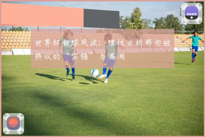 世界杯假球风波：理性分析那些被热议的“实锤”与漏洞