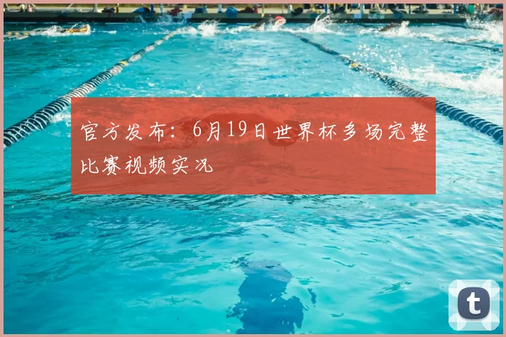 官方发布：6月19日世界杯多场完整比赛视频实况