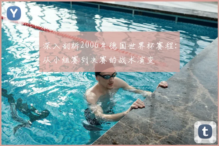 深入剖析2006年德国世界杯赛程：从小组赛到决赛的战术演变