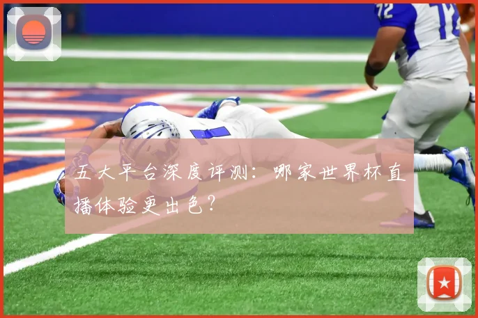 五大平台深度评测：哪家世界杯直播体验更出色？
