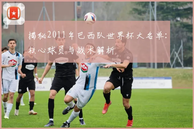 揭秘2011年巴西队世界杯大名单:核心球员与战术解析