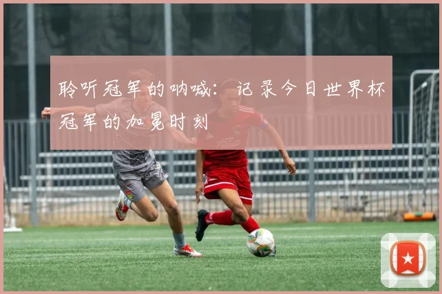 聆听冠军的呐喊:记录今日世界杯冠军的加冕时刻