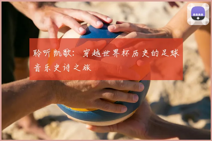 聆听凯歌:穿越世界杯历史的足球音乐史诗之旅
