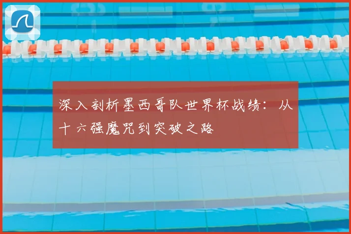深入剖析墨西哥队世界杯战绩：从十六强魔咒到突破之路