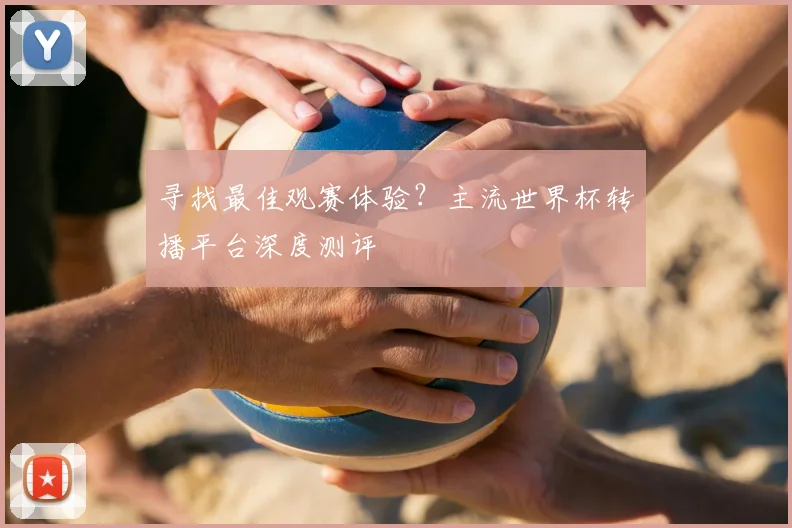 寻找最佳观赛体验？主流世界杯转播平台深度测评