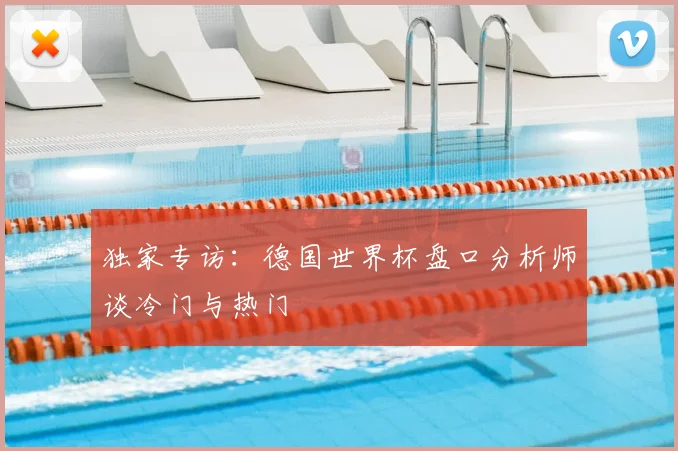 独家专访:德国世界杯盘口分析师谈冷门与热门