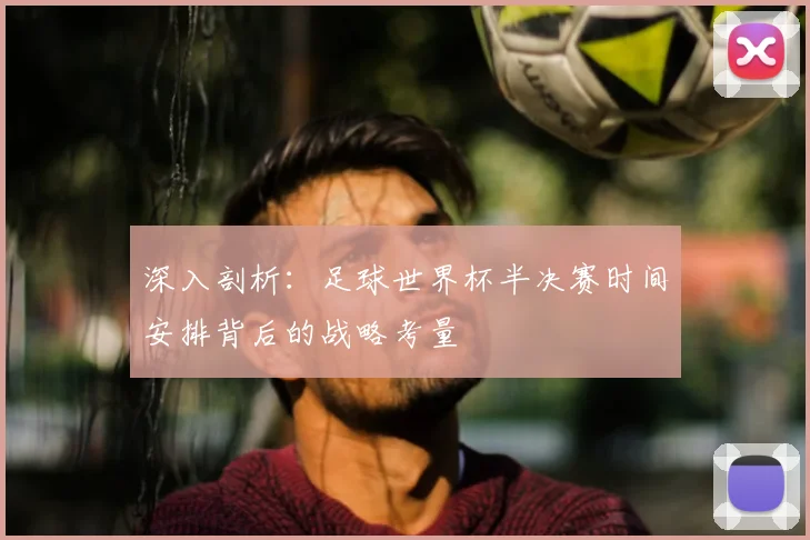 深入剖析：足球世界杯半决赛时间安排背后的战略考量