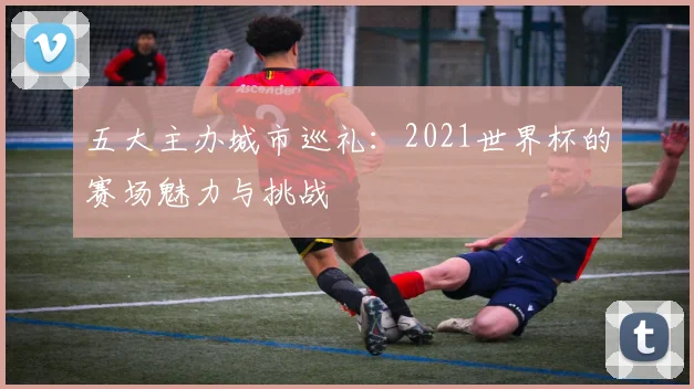 五大主办城市巡礼：2021世界杯的赛场魅力与挑战