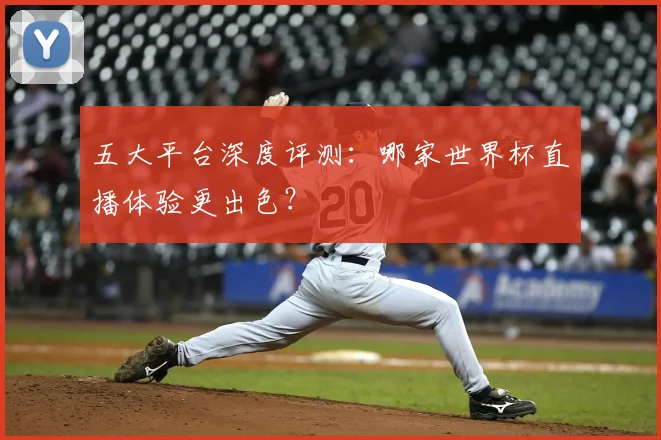 五大平台深度评测：哪家世界杯直播体验更出色？