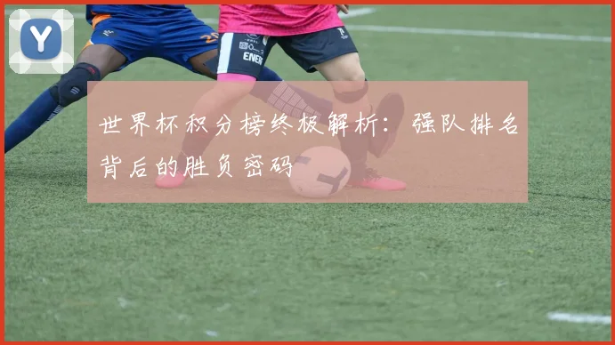 世界杯积分榜终极解析：强队排名背后的胜负密码