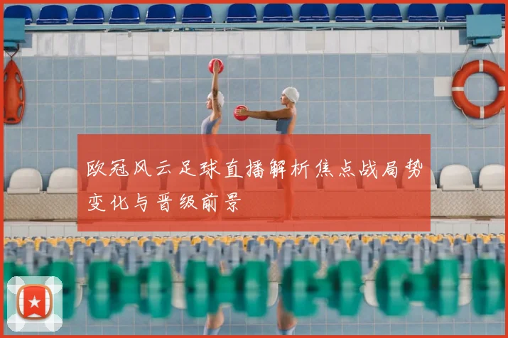 欧冠风云足球直播解析焦点战局势变化与晋级前景