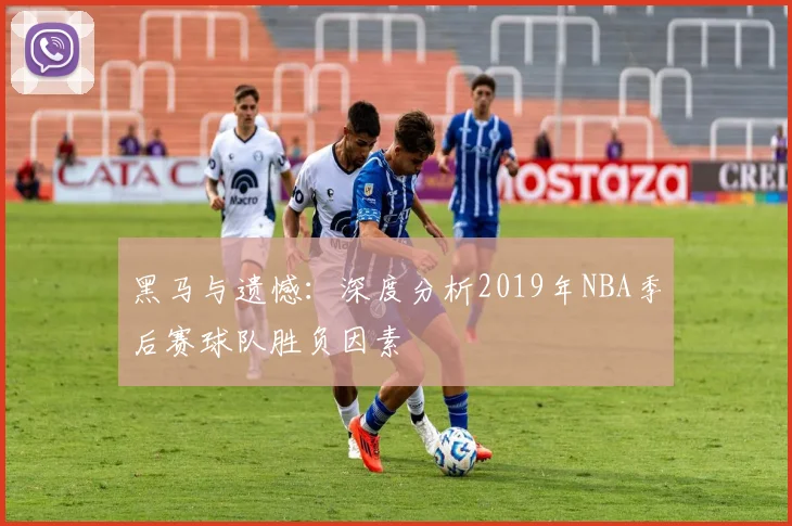 黑马与遗憾：深度分析2019年NBA季后赛球队胜负因素