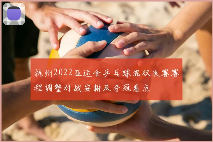 杭州2022亚运会乒乓球混双决赛赛程调整对战安排及夺冠看点
