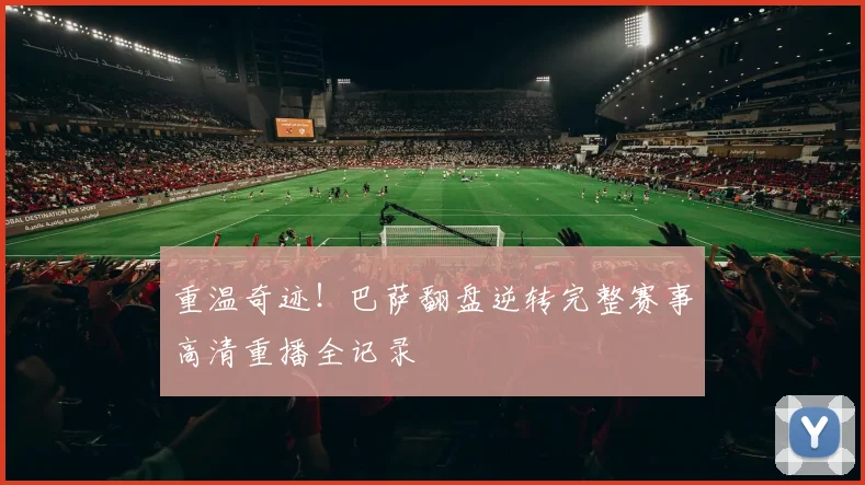 重温奇迹！巴萨翻盘逆转完整赛事高清重播全记录