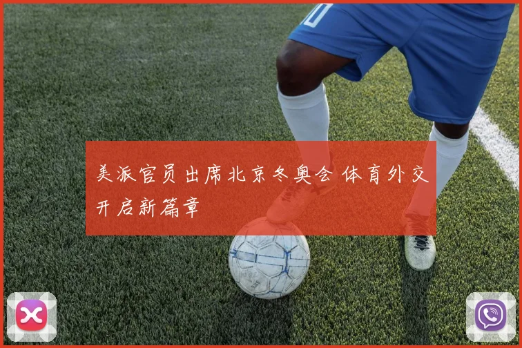 美派官员出席北京冬奥会 体育外交开启新篇章