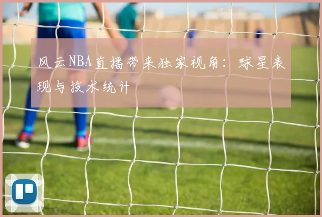 风云NBA直播带来独家视角：球星表现与技术统计