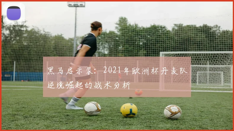 黑马启示录：2021年欧洲杯丹麦队逆境崛起的战术分析