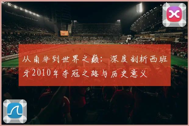 从南非到世界之巅：深度剖析西班牙2010年夺冠之路与历史意义
