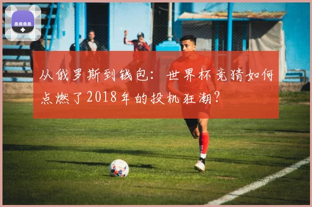 从俄罗斯到钱包：世界杯竞猜如何点燃了2018年的投机狂潮？